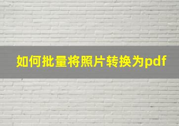 如何批量将照片转换为pdf