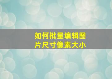 如何批量编辑图片尺寸像素大小