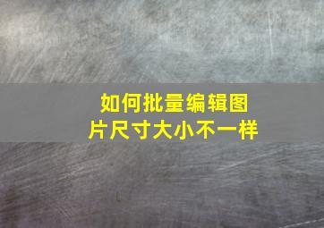 如何批量编辑图片尺寸大小不一样