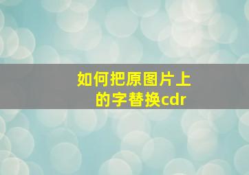 如何把原图片上的字替换cdr