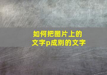 如何把图片上的文字p成别的文字