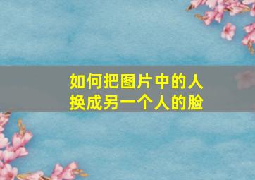 如何把图片中的人换成另一个人的脸