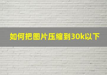 如何把图片压缩到30k以下