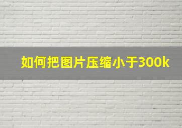 如何把图片压缩小于300k