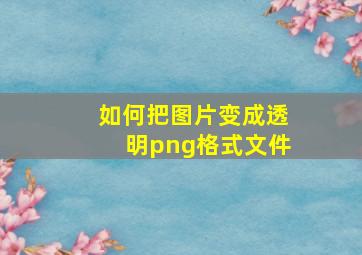 如何把图片变成透明png格式文件