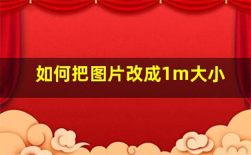 如何把图片改成1m大小