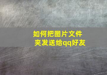 如何把图片文件夹发送给qq好友