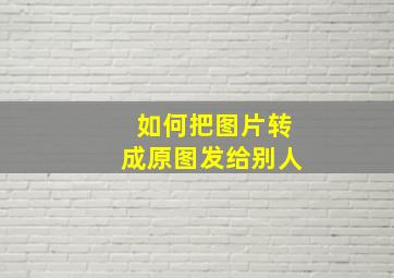 如何把图片转成原图发给别人