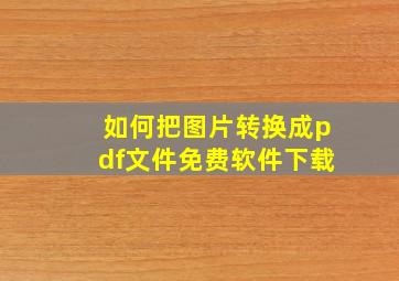 如何把图片转换成pdf文件免费软件下载