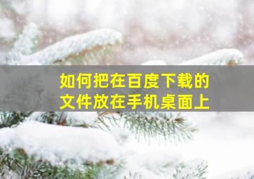 如何把在百度下载的文件放在手机桌面上