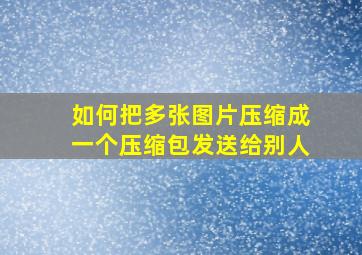 如何把多张图片压缩成一个压缩包发送给别人