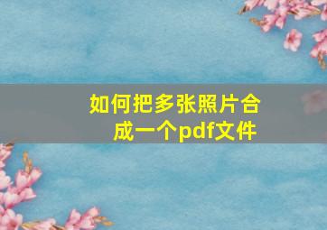 如何把多张照片合成一个pdf文件