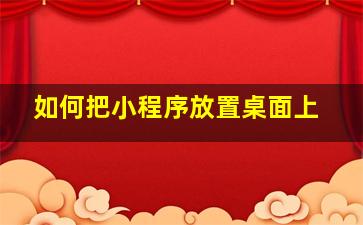 如何把小程序放置桌面上