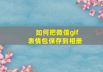 如何把微信gif表情包保存到相册