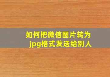 如何把微信图片转为jpg格式发送给别人