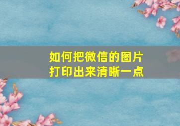 如何把微信的图片打印出来清晰一点