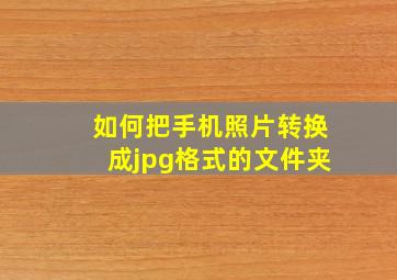 如何把手机照片转换成jpg格式的文件夹