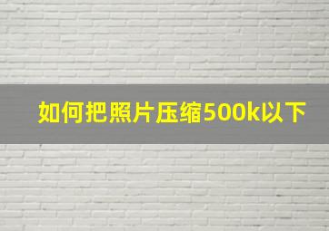 如何把照片压缩500k以下