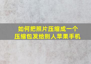 如何把照片压缩成一个压缩包发给别人苹果手机