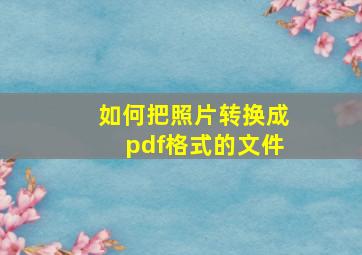 如何把照片转换成pdf格式的文件