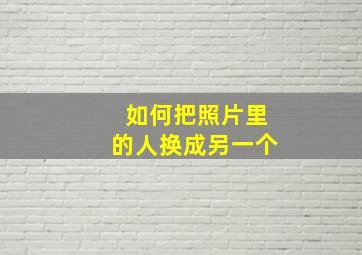 如何把照片里的人换成另一个