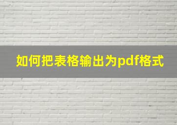 如何把表格输出为pdf格式