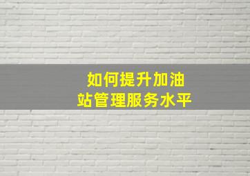 如何提升加油站管理服务水平