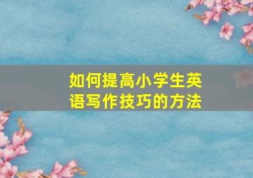 如何提高小学生英语写作技巧的方法