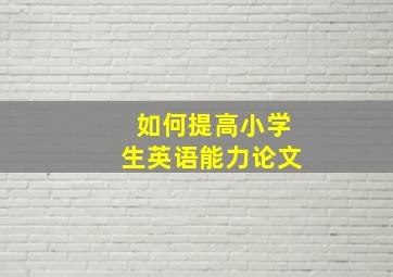 如何提高小学生英语能力论文