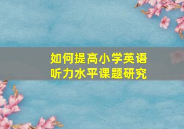 如何提高小学英语听力水平课题研究