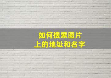 如何搜索图片上的地址和名字