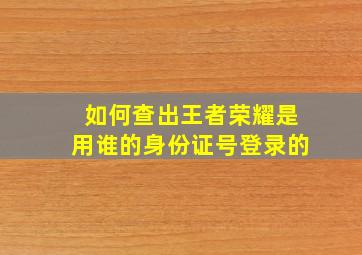 如何查出王者荣耀是用谁的身份证号登录的