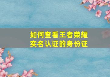 如何查看王者荣耀实名认证的身份证