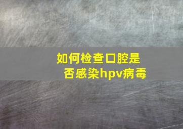 如何检查口腔是否感染hpv病毒