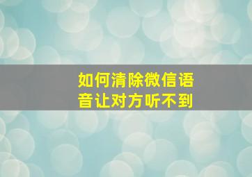 如何清除微信语音让对方听不到