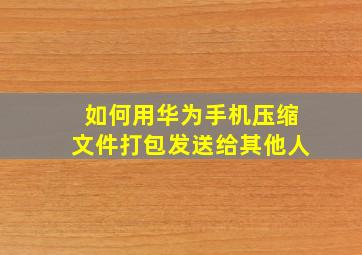 如何用华为手机压缩文件打包发送给其他人