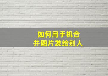 如何用手机合并图片发给别人