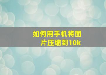 如何用手机将图片压缩到10k