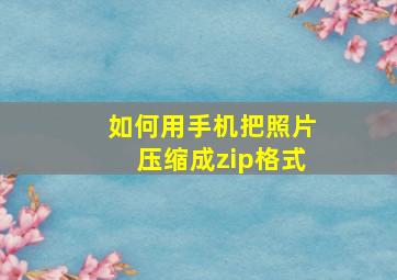 如何用手机把照片压缩成zip格式