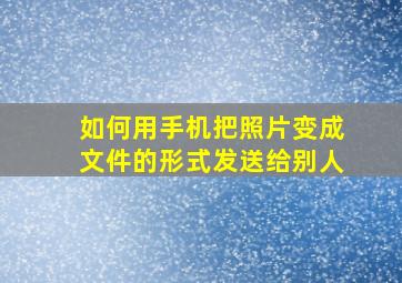 如何用手机把照片变成文件的形式发送给别人