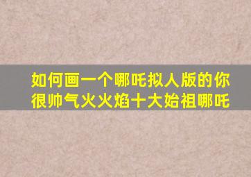 如何画一个哪吒拟人版的你很帅气火火焰十大始祖哪吒