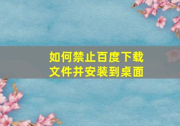 如何禁止百度下载文件并安装到桌面