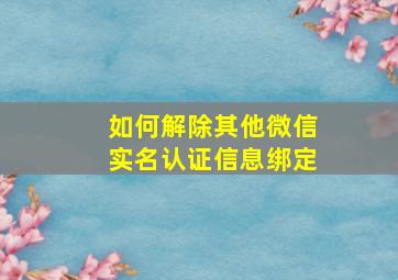 如何解除其他微信实名认证信息绑定