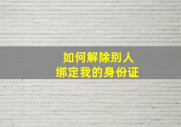 如何解除别人绑定我的身份证