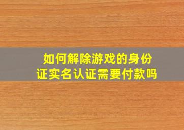 如何解除游戏的身份证实名认证需要付款吗