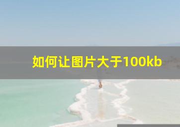 如何让图片大于100kb