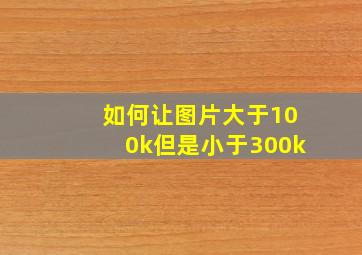 如何让图片大于100k但是小于300k