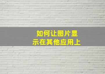 如何让图片显示在其他应用上