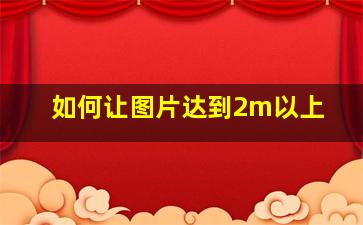 如何让图片达到2m以上