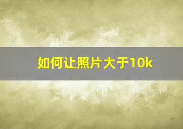 如何让照片大于10k